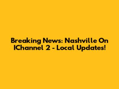 Breaking News: Nashville On IChannel 2 - Local Updates!