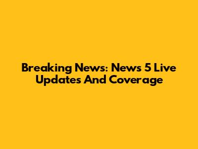 Breaking News: News 5 Live Updates And Coverage