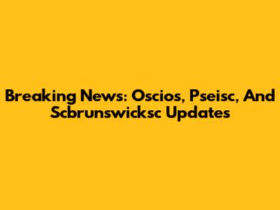 Breaking News: Oscios, Pseisc, And Scbrunswicksc Updates
