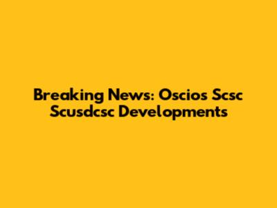 Breaking News: Oscios Scsc Scusdcsc Developments