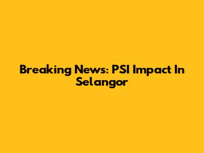 Breaking News: PSI Impact In Selangor