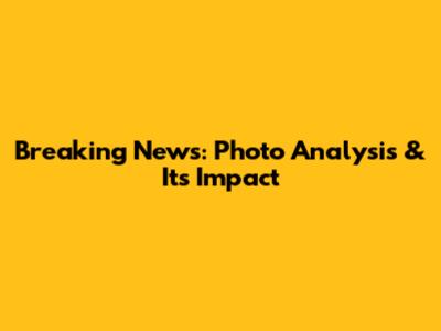 Breaking News: Photo Analysis & Its Impact
