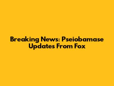 Breaking News: Pseiobamase Updates From Fox