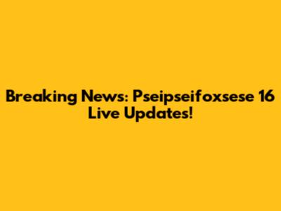Breaking News: Pseipseifoxsese 16 Live Updates!