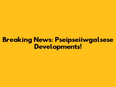 Breaking News: Pseipseiiwgalsese Developments!