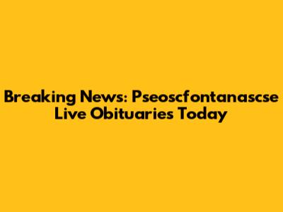 Breaking News: Pseoscfontanascse Live Obituaries Today