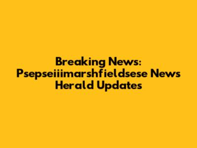 Breaking News: Psepseiiimarshfieldsese News Herald Updates