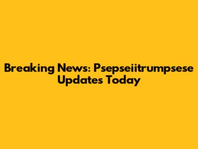 Breaking News: Psepseiitrumpsese Updates Today
