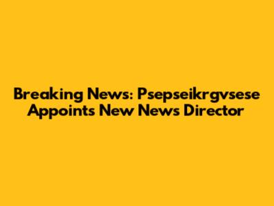 Breaking News: Psepseikrgvsese Appoints New News Director