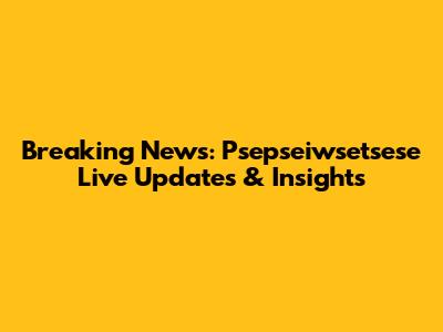 Breaking News: Psepseiwsetsese Live Updates & Insights