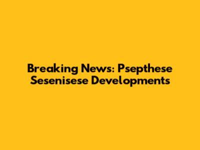 Breaking News: Psepthese Sesenisese Developments