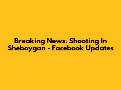 Breaking News: Shooting In Sheboygan - Facebook Updates