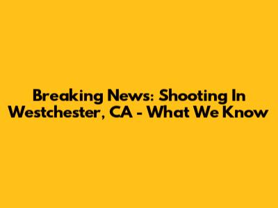 Breaking News: Shooting In Westchester, CA - What We Know