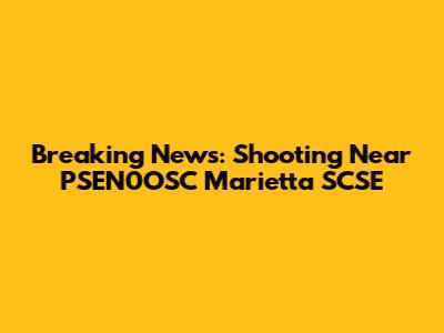 Breaking News: Shooting Near PSEN0OSC Marietta SCSE