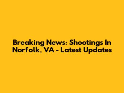 Breaking News: Shootings In Norfolk, VA - Latest Updates