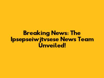 Breaking News: The Ipsepseiwjtvsese News Team Unveiled!
