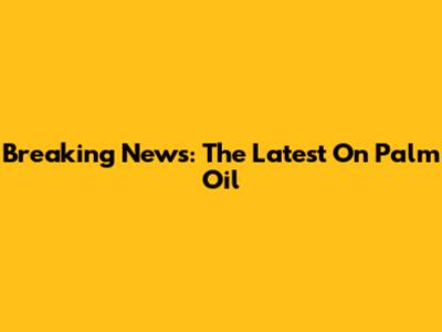 Breaking News: The Latest On Palm Oil