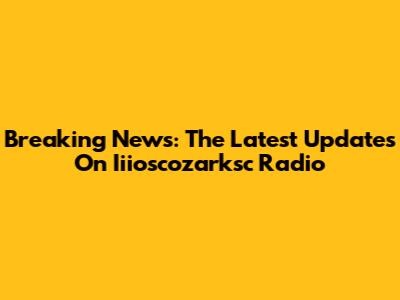 Breaking News: The Latest Updates On Iiioscozarksc Radio