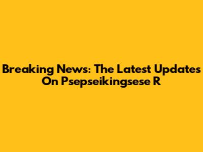 Breaking News: The Latest Updates On Psepseikingsese R