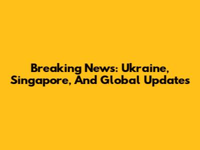 Breaking News: Ukraine, Singapore, And Global Updates