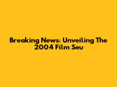Breaking News: Unveiling The 2004 Film 'Seu'