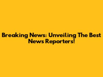 Breaking News: Unveiling The Best News Reporters!