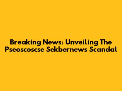 Breaking News: Unveiling The Pseoscoscse Sekbernews Scandal