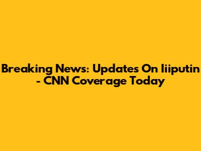 Breaking News: Updates On Iiiputin - CNN Coverage Today