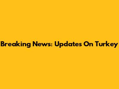 Breaking News: Updates On Turkey