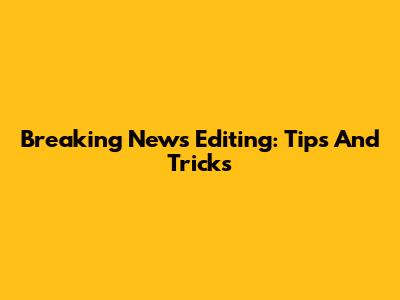 Breaking News Editing: Tips And Tricks