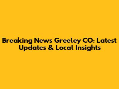 Breaking News Greeley CO: Latest Updates & Local Insights
