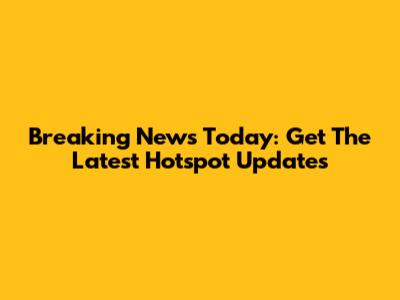 Breaking News Today: Get The Latest Hotspot Updates