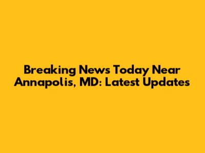 Breaking News Today Near Annapolis, MD: Latest Updates
