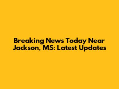 Breaking News Today Near Jackson, MS: Latest Updates