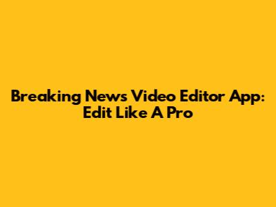 Breaking News Video Editor App: Edit Like A Pro