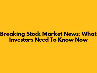 Breaking Stock Market News: What Investors Need To Know Now