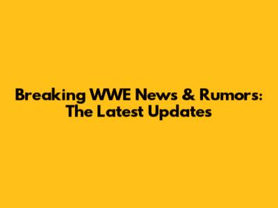 Breaking WWE News & Rumors: The Latest Updates