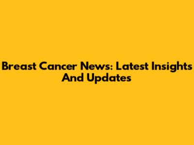 Breast Cancer News: Latest Insights And Updates