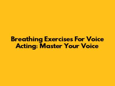 Breathing Exercises For Voice Acting: Master Your Voice