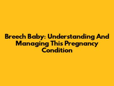 Breech Baby: Understanding And Managing This Pregnancy Condition