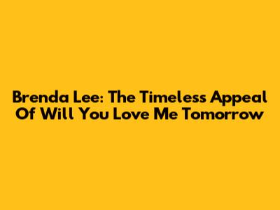 Brenda Lee: The Timeless Appeal Of 'Will You Love Me Tomorrow'