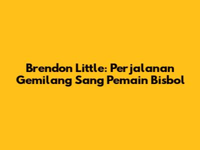 Brendon Little: Perjalanan Gemilang Sang Pemain Bisbol