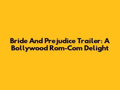 Bride And Prejudice Trailer: A Bollywood Rom-Com Delight