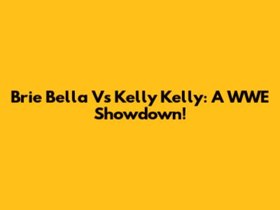 Brie Bella Vs Kelly Kelly: A WWE Showdown!