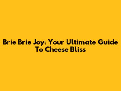 Brie Brie Joy: Your Ultimate Guide To Cheese Bliss