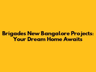 Brigade's New Bangalore Projects: Your Dream Home Awaits