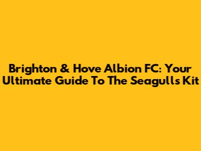 Brighton & Hove Albion FC: Your Ultimate Guide To The Seagulls' Kit