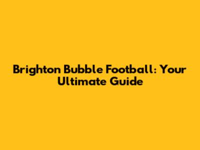 Brighton Bubble Football: Your Ultimate Guide