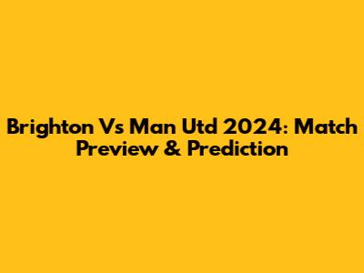 Brighton Vs Man Utd 2024: Match Preview & Prediction