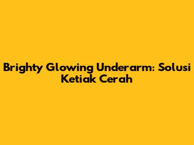 Brighty Glowing Underarm: Solusi Ketiak Cerah